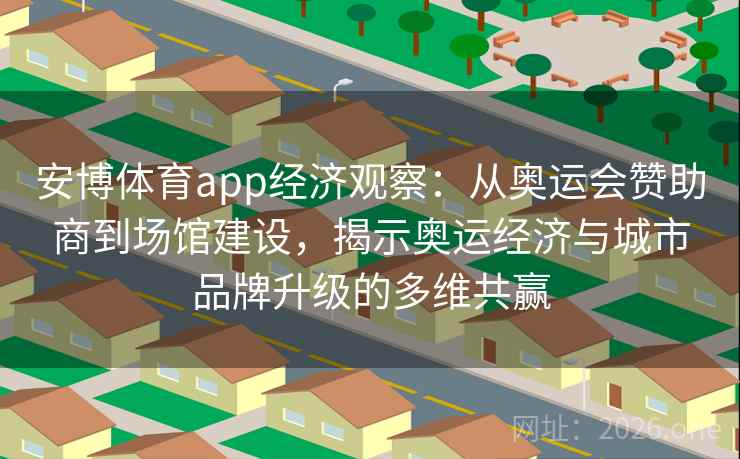 安博体育app经济观察：从奥运会赞助商到场馆建设，揭示奥运经济与城市品牌升级的多维共赢