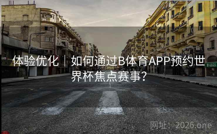 体验优化｜如何通过B体育APP预约世界杯焦点赛事？