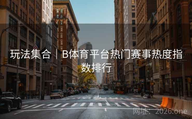 玩法集合｜B体育平台热门赛事热度指数排行