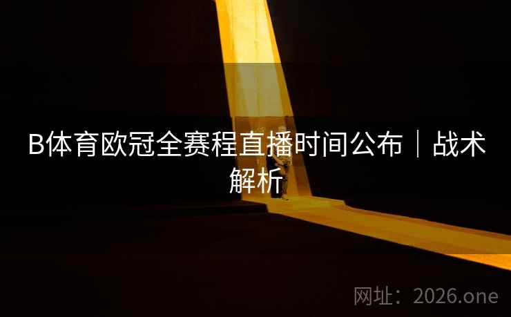 B体育欧冠全赛程直播时间公布｜战术解析