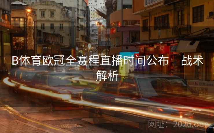 B体育欧冠全赛程直播时间公布｜战术解析