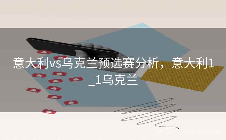 意大利vs乌克兰预选赛分析，意大利1_1乌克兰