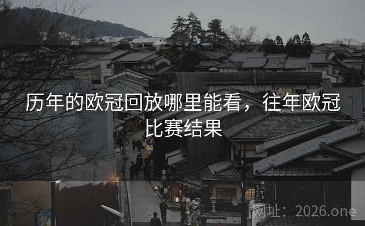 历年的欧冠回放哪里能看，往年欧冠比赛结果