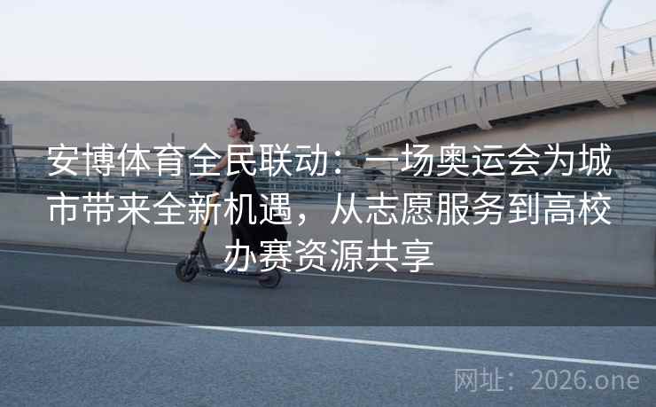 安博体育全民联动：一场奥运会为城市带来全新机遇，从志愿服务到高校办赛资源共享
