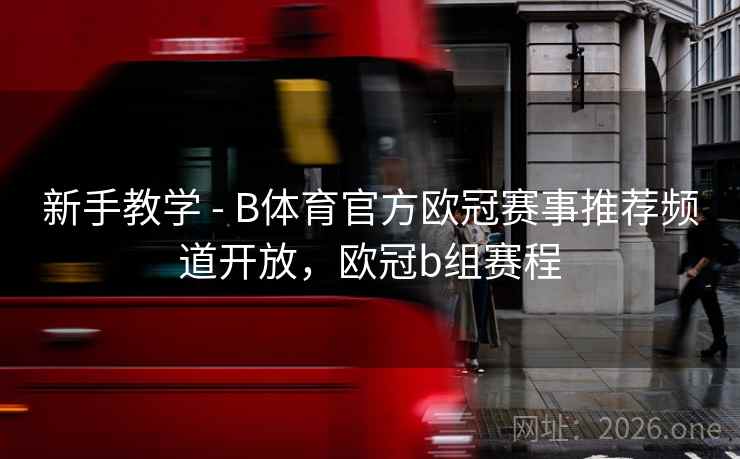 新手教学 - B体育官方欧冠赛事推荐频道开放，欧冠b组赛程