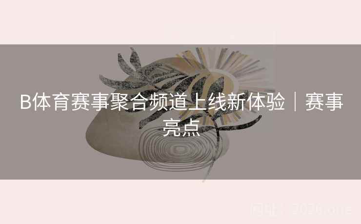 B体育赛事聚合频道上线新体验｜赛事亮点