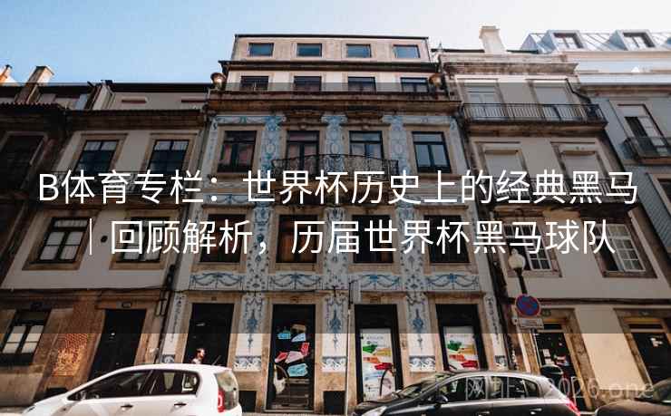 B体育专栏：世界杯历史上的经典黑马｜回顾解析，历届世界杯黑马球队
