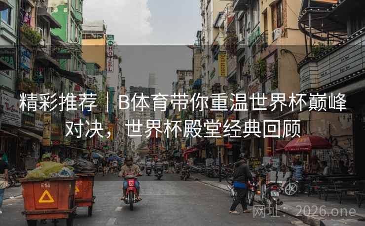 精彩推荐｜B体育带你重温世界杯巅峰对决，世界杯殿堂经典回顾