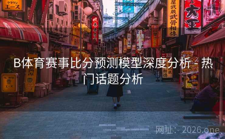 B体育赛事比分预测模型深度分析 - 热门话题分析