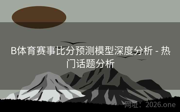 B体育赛事比分预测模型深度分析 - 热门话题分析