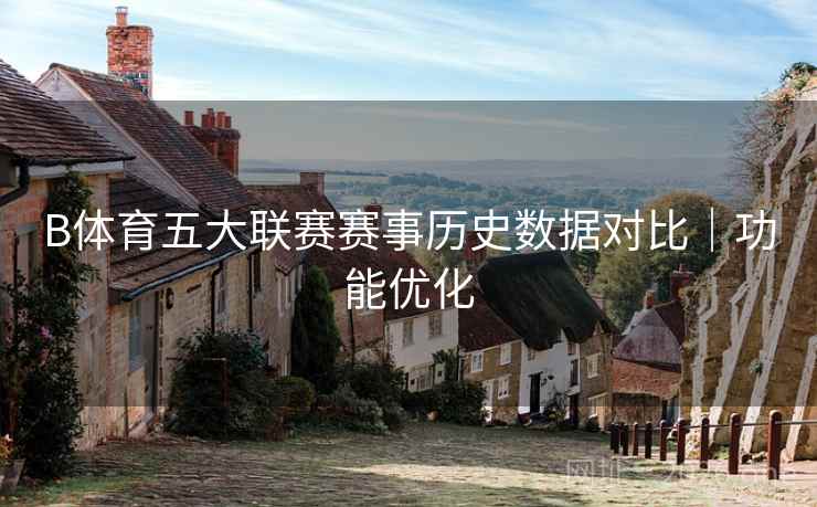 B体育五大联赛赛事历史数据对比｜功能优化