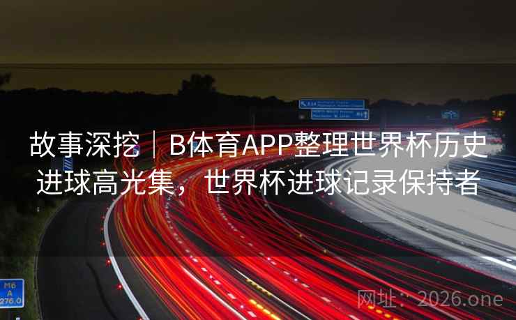 故事深挖｜B体育APP整理世界杯历史进球高光集，世界杯进球记录保持者