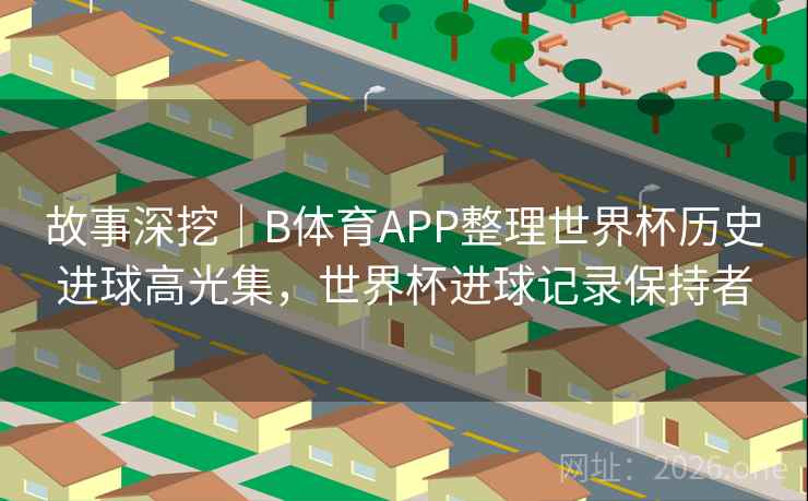 故事深挖｜B体育APP整理世界杯历史进球高光集，世界杯进球记录保持者