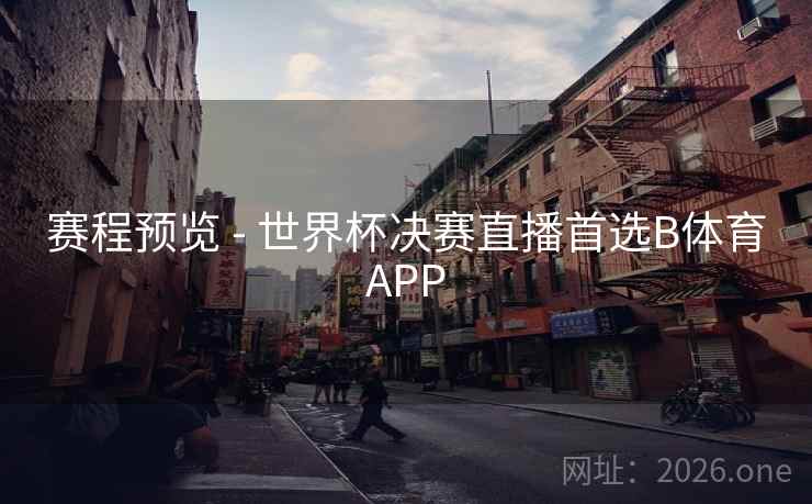 赛程预览 - 世界杯决赛直播首选B体育APP