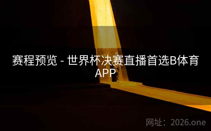赛程预览 - 世界杯决赛直播首选B体育APP