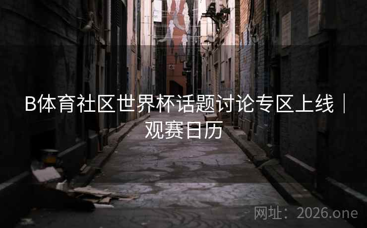 B体育社区世界杯话题讨论专区上线｜观赛日历