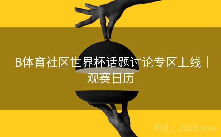 B体育社区世界杯话题讨论专区上线｜观赛日历
