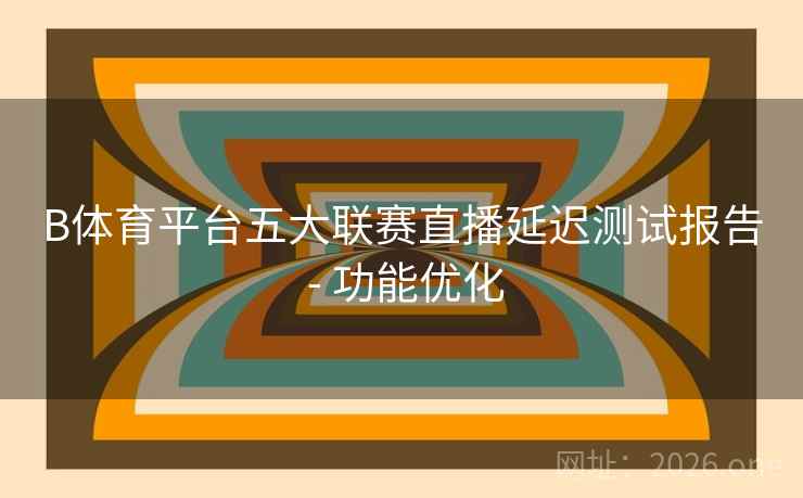 B体育平台五大联赛直播延迟测试报告 - 功能优化