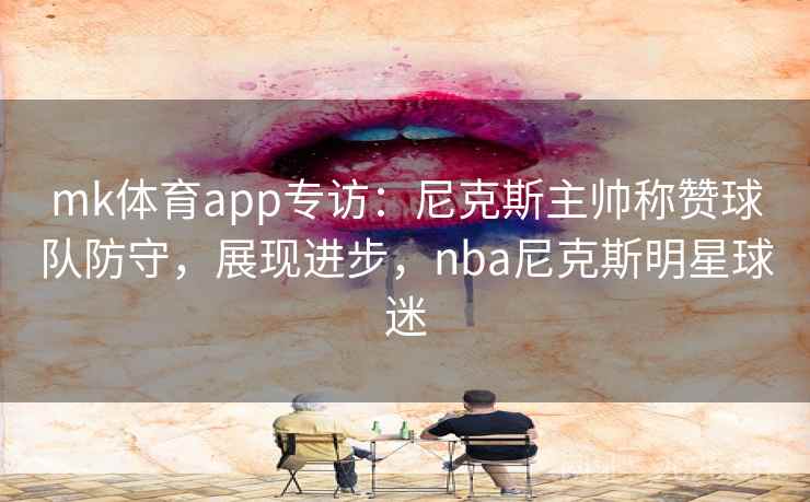 mk体育app专访：尼克斯主帅称赞球队防守，展现进步，nba尼克斯明星球迷