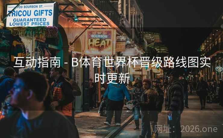 互动指南 - B体育世界杯晋级路线图实时更新