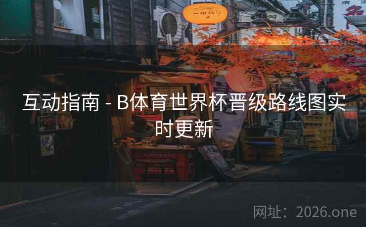 互动指南 - B体育世界杯晋级路线图实时更新