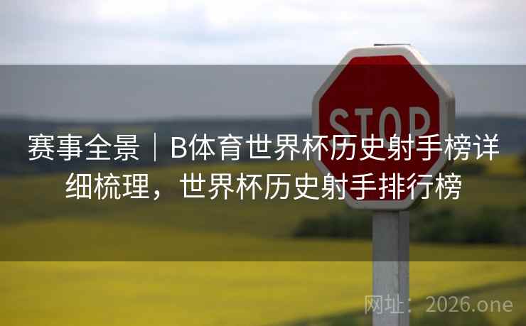 赛事全景｜B体育世界杯历史射手榜详细梳理，世界杯历史射手排行榜