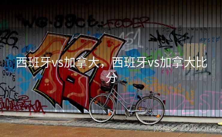 西班牙vs加拿大，西班牙vs加拿大比分