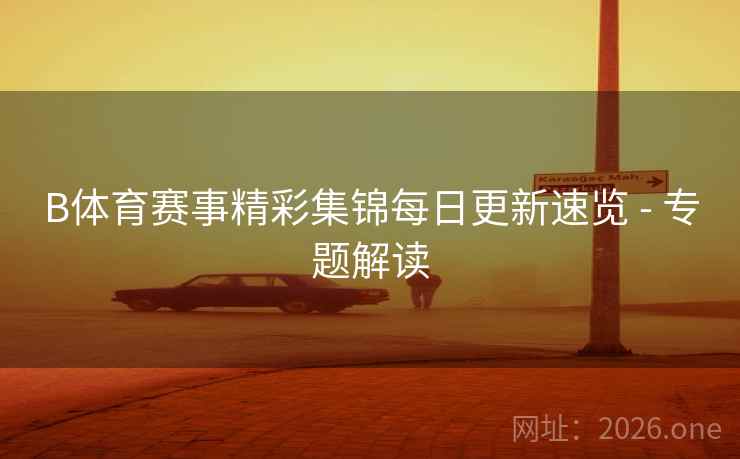 B体育赛事精彩集锦每日更新速览 - 专题解读