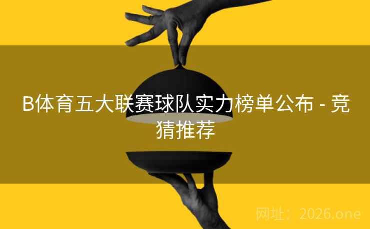 B体育五大联赛球队实力榜单公布 - 竞猜推荐