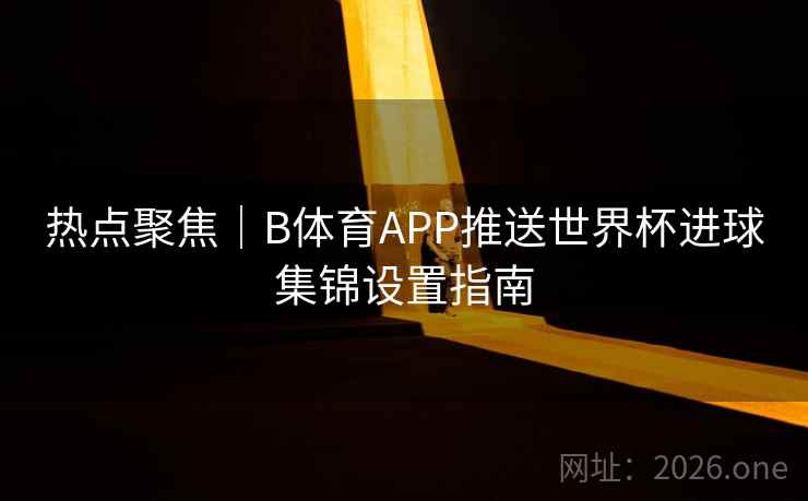 热点聚焦｜B体育APP推送世界杯进球集锦设置指南