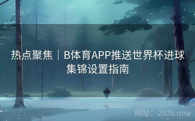 热点聚焦｜B体育APP推送世界杯进球集锦设置指南