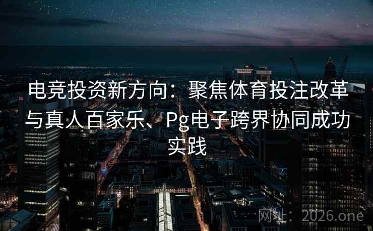 电竞投资新方向：聚焦体育投注改革与真人百家乐、Pg电子跨界协同成功实践