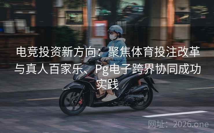 电竞投资新方向：聚焦体育投注改革与真人百家乐、Pg电子跨界协同成功实践