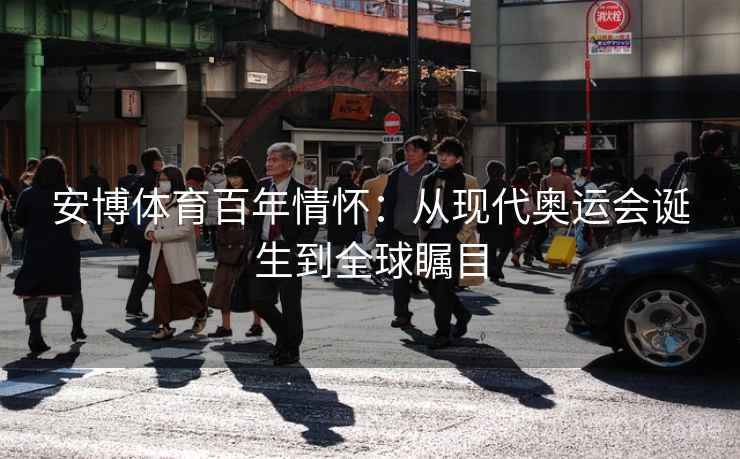 安博体育百年情怀：从现代奥运会诞生到全球瞩目
