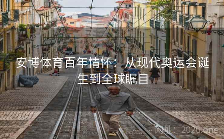 安博体育百年情怀：从现代奥运会诞生到全球瞩目
