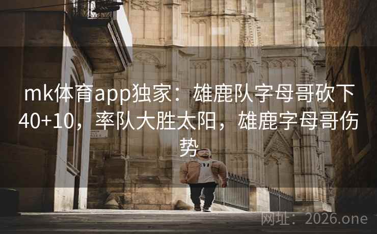 mk体育app独家：雄鹿队字母哥砍下40+10，率队大胜太阳，雄鹿字母哥伤势