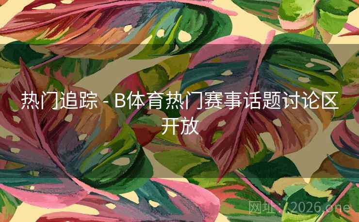 热门追踪 - B体育热门赛事话题讨论区开放