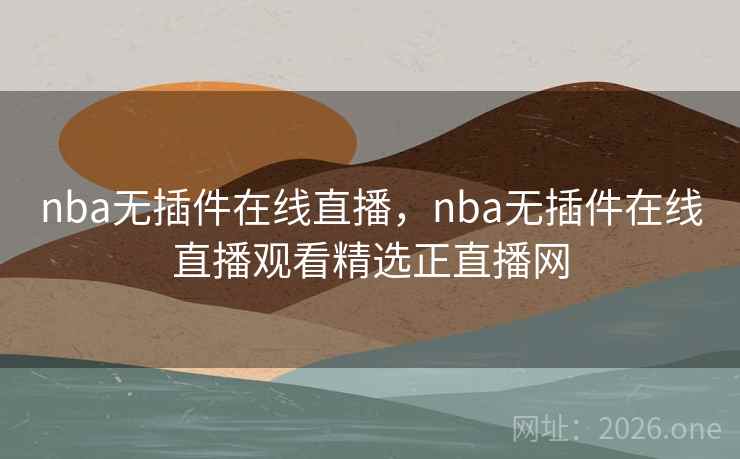 nba无插件在线直播，nba无插件在线直播观看精选正直播网