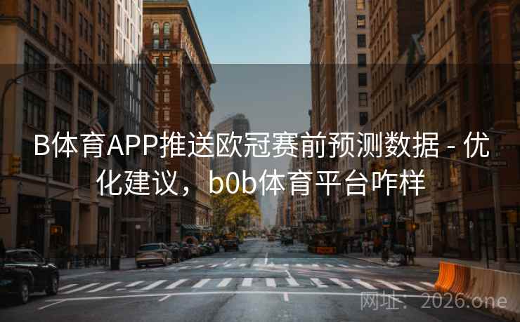 B体育APP推送欧冠赛前预测数据 - 优化建议，b0b体育平台咋样