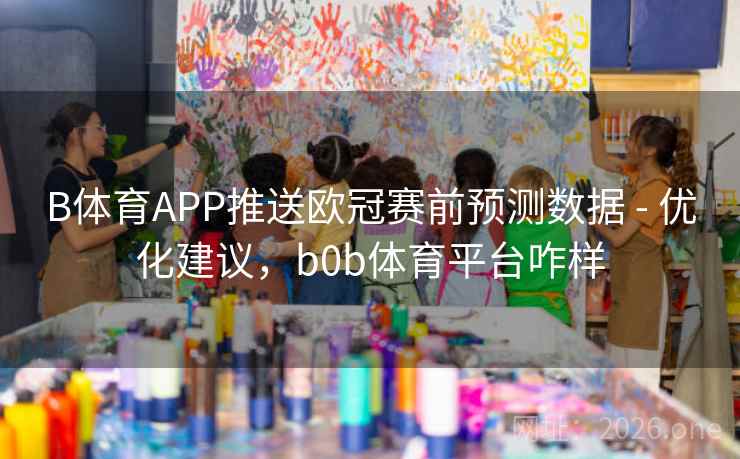 B体育APP推送欧冠赛前预测数据 - 优化建议，b0b体育平台咋样