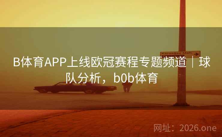 B体育APP上线欧冠赛程专题频道｜球队分析，b0b体育