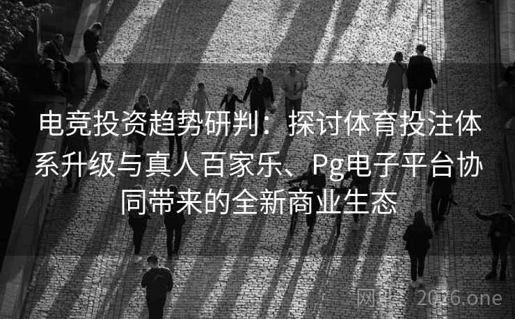 电竞投资趋势研判：探讨体育投注体系升级与真人百家乐、Pg电子平台协同带来的全新商业生态