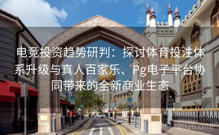 电竞投资趋势研判：探讨体育投注体系升级与真人百家乐、Pg电子平台协同带来的全新商业生态