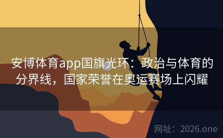 安博体育app国旗光环：政治与体育的分界线，国家荣誉在奥运赛场上闪耀