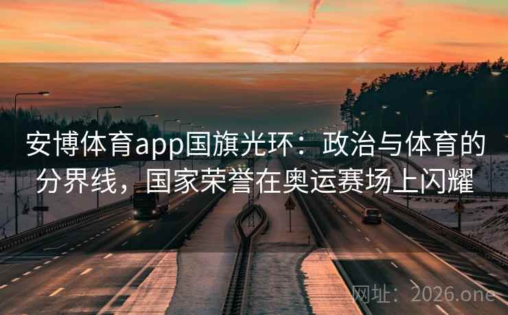 安博体育app国旗光环：政治与体育的分界线，国家荣誉在奥运赛场上闪耀
