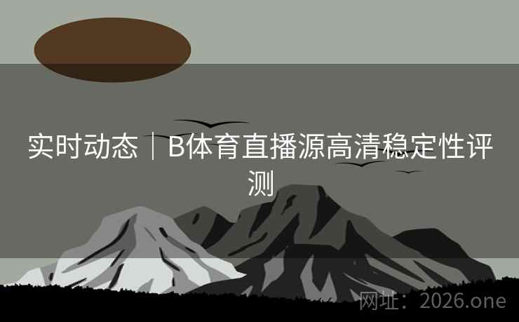 实时动态｜B体育直播源高清稳定性评测