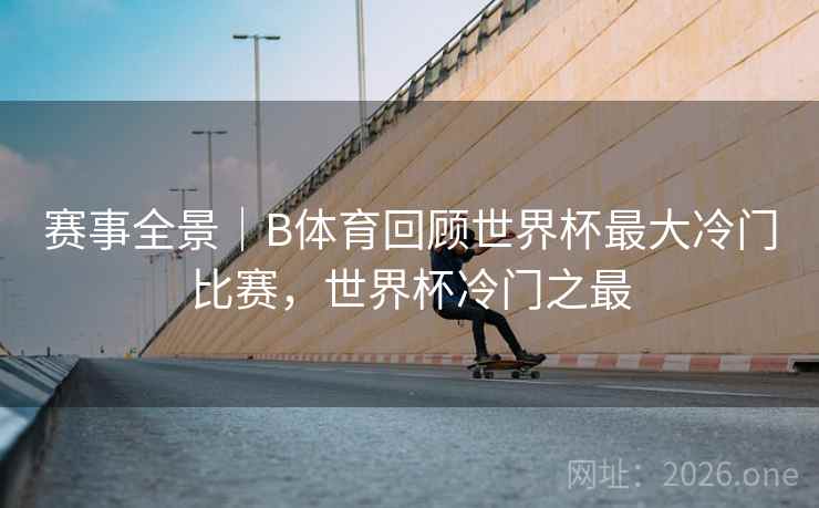 赛事全景｜B体育回顾世界杯最大冷门比赛，世界杯冷门之最