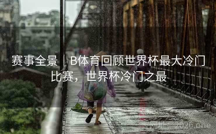 赛事全景｜B体育回顾世界杯最大冷门比赛，世界杯冷门之最