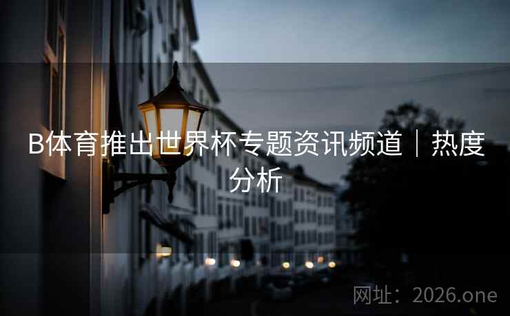 B体育推出世界杯专题资讯频道｜热度分析