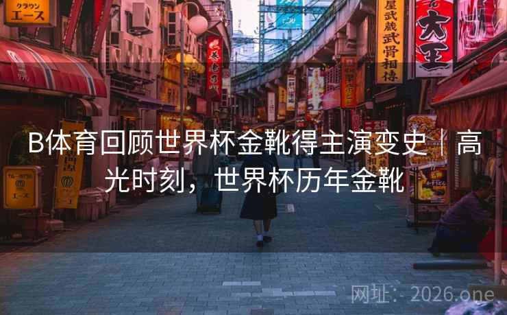 B体育回顾世界杯金靴得主演变史｜高光时刻，世界杯历年金靴